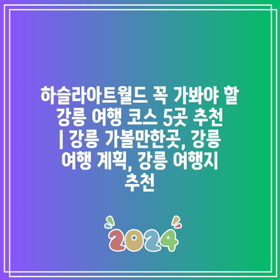 하슬라아트월드 꼭 가봐야 할 강릉 여행 코스 5곳 추천 | 강릉 가볼만한곳, 강릉 여행 계획, 강릉 여행지 추천