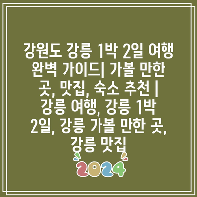 강원도 강릉 1박 2일 여행 완벽 가이드| 가볼 만한 곳, 맛집, 숙소 추천 | 강릉 여행, 강릉 1박 2일, 강릉 가볼 만한 곳, 강릉 맛집