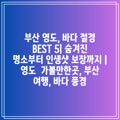 부산 영도, 바다 절경 BEST 5| 숨겨진 명소부터 인생샷 보장까지 | 영도  가볼만한곳, 부산 여행, 바다 풍경