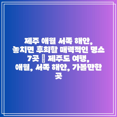 제주 애월 서쪽 해안, 놓치면 후회할 매력적인 명소 7곳 | 제주도 여행, 애월, 서쪽 해안, 가볼만한 곳