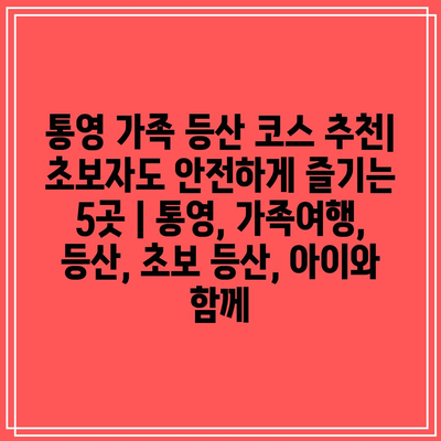 통영 가족 등산 코스 추천| 초보자도 안전하게 즐기는 5곳 | 통영, 가족여행, 등산, 초보 등산, 아이와 함께