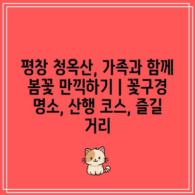 평창 청옥산, 가족과 함께 봄꽃 만끽하기 | 꽃구경 명소, 산행 코스, 즐길 거리