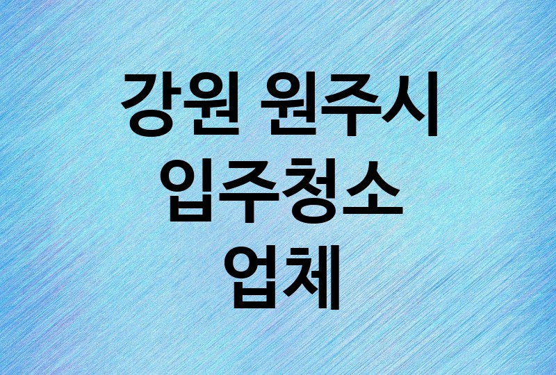 강원 원주시 입주청소 업체 추천 BEST 1 | 비용, 가격, 이사청소, 아파트, 사무실, 오피스텔, 원룸