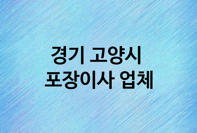 경기 고양시 포장이사 업체 BEST 3｜이삿짐센터 잘하는 곳, 비용, 아파트, 원룸, 용달, 보관이사, 반포장이사