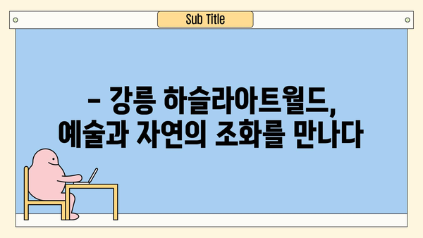 하슬라아트월드 꼭 가봐야 할 강릉 여행 코스 5곳 추천 | 강릉 가볼만한곳, 강릉 여행 계획, 강릉 여행지 추천