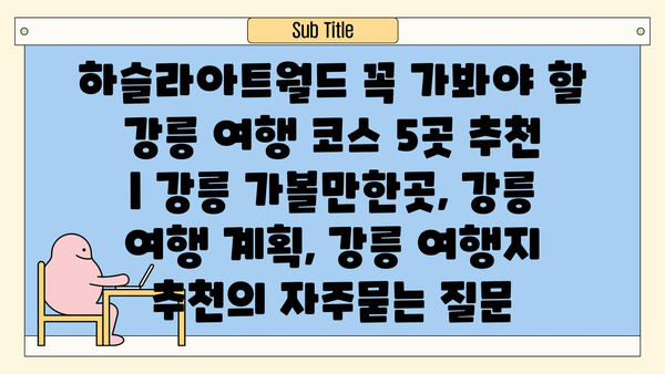 하슬라아트월드 꼭 가봐야 할 강릉 여행 코스 5곳 추천 | 강릉 가볼만한곳, 강릉 여행 계획, 강릉 여행지 추천