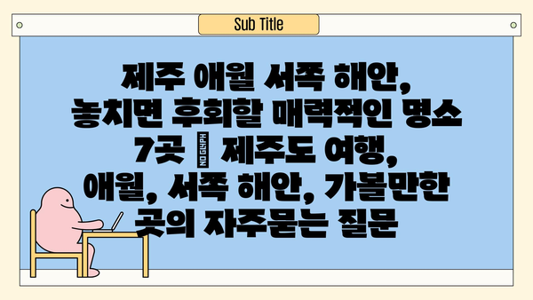 제주 애월 서쪽 해안, 놓치면 후회할 매력적인 명소 7곳 | 제주도 여행, 애월, 서쪽 해안, 가볼만한 곳