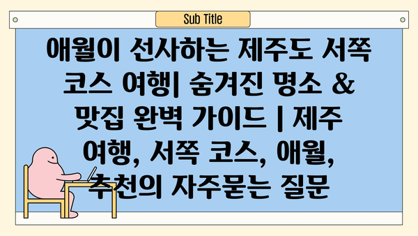 애월이 선사하는 제주도 서쪽 코스 여행| 숨겨진 명소 & 맛집 완벽 가이드 | 제주 여행, 서쪽 코스, 애월, 추천