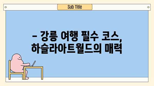 하슬라아트월드 꼭 가봐야 할 강릉 여행 코스 5곳 추천 | 강릉 가볼만한곳, 강릉 여행 계획, 강릉 여행지 추천