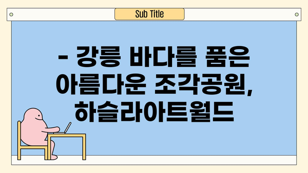 하슬라아트월드 꼭 가봐야 할 강릉 여행 코스 5곳 추천 | 강릉 가볼만한곳, 강릉 여행 계획, 강릉 여행지 추천