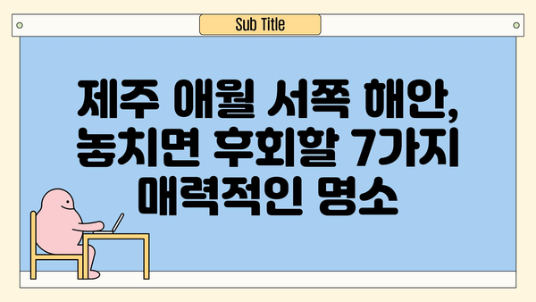 제주 애월 서쪽 해안, 놓치면 후회할 매력적인 명소 7곳 | 제주도 여행, 애월, 서쪽 해안, 가볼만한 곳