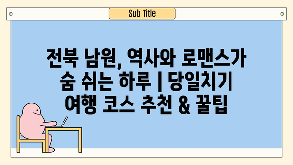 전북 남원, 역사와 로맨스가 숨 쉬는 하루 | 당일치기 여행 코스 추천 & 꿀팁