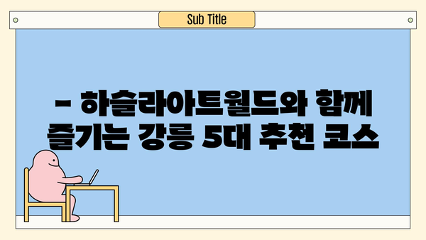 하슬라아트월드 꼭 가봐야 할 강릉 여행 코스 5곳 추천 | 강릉 가볼만한곳, 강릉 여행 계획, 강릉 여행지 추천