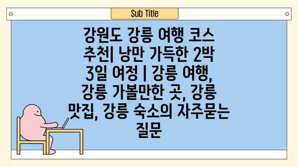 강원도 강릉 여행 코스 추천| 낭만 가득한 2박 3일 여정 | 강릉 여행, 강릉 가볼만한 곳, 강릉 맛집, 강릉 숙소