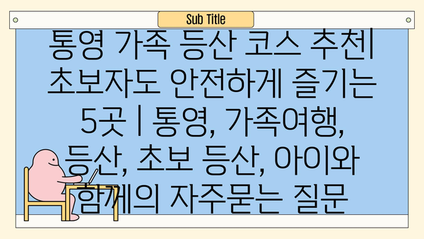 통영 가족 등산 코스 추천| 초보자도 안전하게 즐기는 5곳 | 통영, 가족여행, 등산, 초보 등산, 아이와 함께