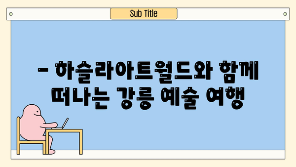 하슬라아트월드 꼭 가봐야 할 강릉 여행 코스 5곳 추천 | 강릉 가볼만한곳, 강릉 여행 계획, 강릉 여행지 추천