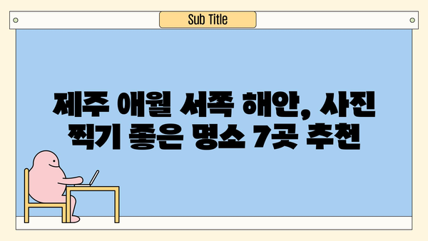 제주 애월 서쪽 해안, 놓치면 후회할 매력적인 명소 7곳 | 제주도 여행, 애월, 서쪽 해안, 가볼만한 곳