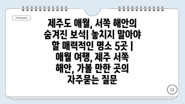 제주도 애월, 서쪽 해안의 숨겨진 보석| 놓치지 말아야 할 매력적인 명소 5곳 | 애월 여행, 제주 서쪽 해안, 가볼 만한 곳