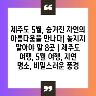 제주도 5월, 숨겨진 자연의 아름다움을 만나다| 놓치지 말아야 할 8곳 | 제주도 여행, 5월 여행, 자연 명소, 비밀스러운 풍경