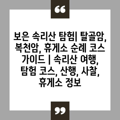 보은 속리산 탐험| 탈골암, 복천암, 휴게소 순례 코스 가이드 | 속리산 여행, 탐험 코스, 산행, 사찰, 휴게소 정보