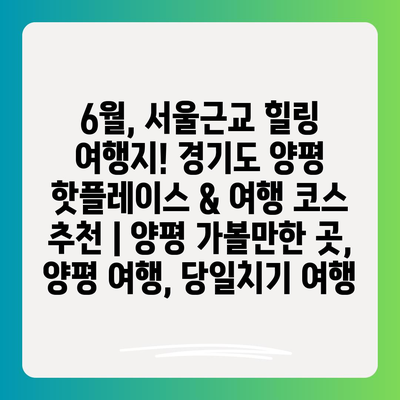 6월, 서울근교 힐링 여행지! 경기도 양평 핫플레이스 & 여행 코스 추천 | 양평 가볼만한 곳, 양평 여행, 당일치기 여행