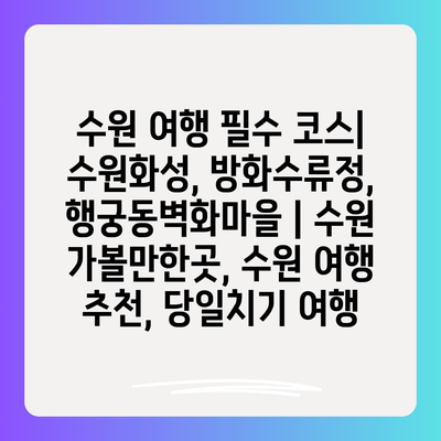 수원 여행 필수 코스| 수원화성, 방화수류정, 행궁동벽화마을 | 수원 가볼만한곳, 수원 여행 추천, 당일치기 여행