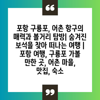 포항 구룡포, 어촌 항구의 매력과 볼거리 탐방| 숨겨진 보석을 찾아 떠나는 여행 | 포항 여행, 구룡포 가볼 만한 곳, 어촌 마을, 맛집, 숙소