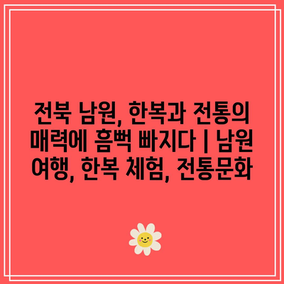 전북 남원, 한복과 전통의 매력에 흠뻑 빠지다 | 남원 여행, 한복 체험, 전통문화