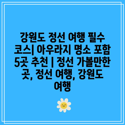 강원도 정선 여행 필수 코스| 아우라지 명소 포함 5곳 추천 | 정선 가볼만한 곳, 정선 여행, 강원도 여행