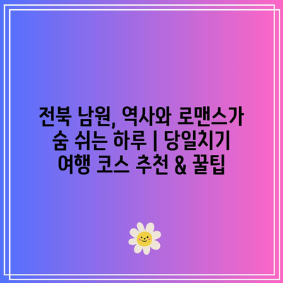 전북 남원, 역사와 로맨스가 숨 쉬는 하루 | 당일치기 여행 코스 추천 & 꿀팁