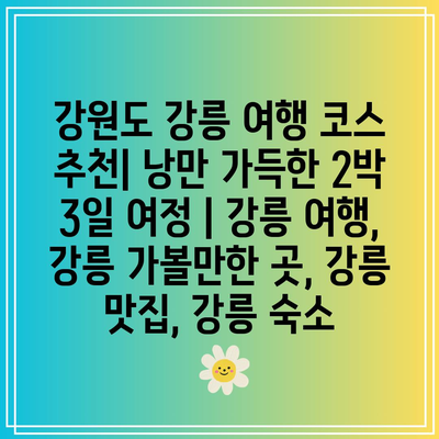 강원도 강릉 여행 코스 추천| 낭만 가득한 2박 3일 여정 | 강릉 여행, 강릉 가볼만한 곳, 강릉 맛집, 강릉 숙소