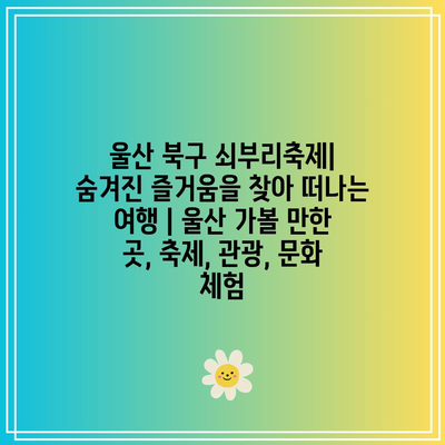 울산 북구 쇠부리축제| 숨겨진 즐거움을 찾아 떠나는 여행 | 울산 가볼 만한 곳, 축제, 관광, 문화 체험