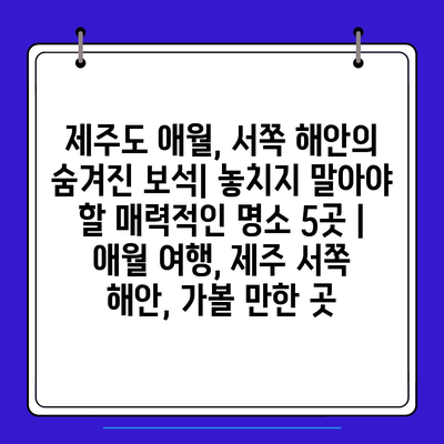 제주도 애월, 서쪽 해안의 숨겨진 보석| 놓치지 말아야 할 매력적인 명소 5곳 | 애월 여행, 제주 서쪽 해안, 가볼 만한 곳