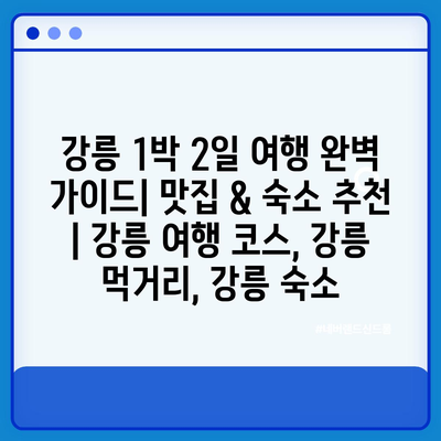 강릉 1박 2일 여행 완벽 가이드| 맛집 & 숙소 추천 | 강릉 여행 코스, 강릉 먹거리, 강릉 숙소