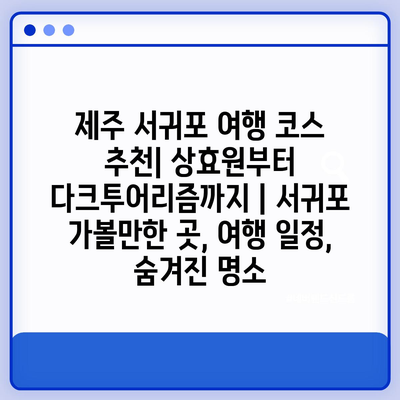 제주 서귀포 여행 코스 추천| 상효원부터 다크투어리즘까지 | 서귀포 가볼만한 곳, 여행 일정, 숨겨진 명소