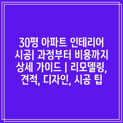 30평 아파트 인테리어 시공| 과정부터 비용까지 상세 가이드 | 리모델링, 견적, 디자인, 시공 팁