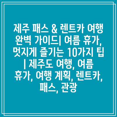 제주 패스 & 렌트카 여행 완벽 가이드| 여름 휴가, 멋지게 즐기는 10가지 팁 | 제주도 여행, 여름 휴가, 여행 계획, 렌트카, 패스, 관광