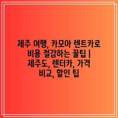 제주 여행, 카모아 렌트카로 비용 절감하는 꿀팁 | 제주도, 렌터카, 가격 비교, 할인 팁