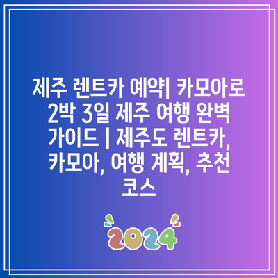 제주 렌트카 예약| 카모아로 2박 3일 제주 여행 완벽 가이드 | 제주도 렌트카, 카모아, 여행 계획, 추천 코스