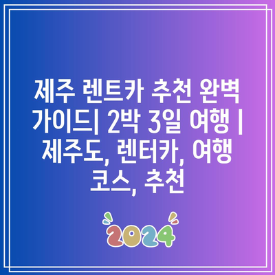 제주 렌트카 추천 완벽 가이드| 2박 3일 여행 | 제주도, 렌터카, 여행 코스, 추천