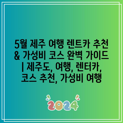 5월 제주 여행 렌트카 추천 & 가성비 코스 완벽 가이드 | 제주도, 여행, 렌터카, 코스 추천, 가성비 여행