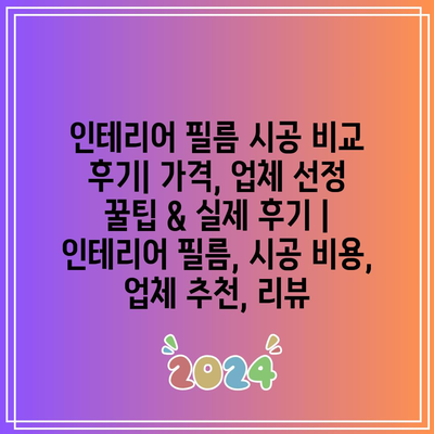 인테리어 필름 시공 비교 후기| 가격, 업체 선정 꿀팁 & 실제 후기 | 인테리어 필름, 시공 비용, 업체 추천, 리뷰