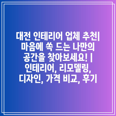 대전 인테리어 업체 추천| 마음에 쏙 드는 나만의 공간을 찾아보세요! | 인테리어, 리모델링, 디자인, 가격 비교, 후기