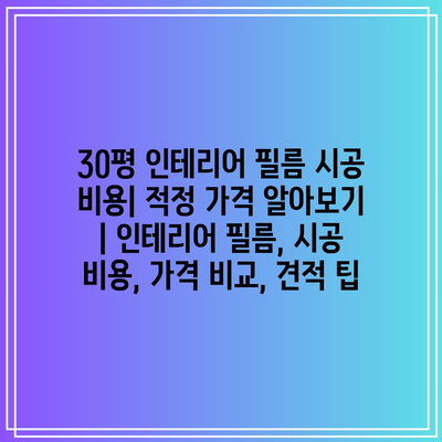 30평 인테리어 필름 시공 비용| 적정 가격 알아보기 | 인테리어 필름, 시공 비용, 가격 비교, 견적 팁