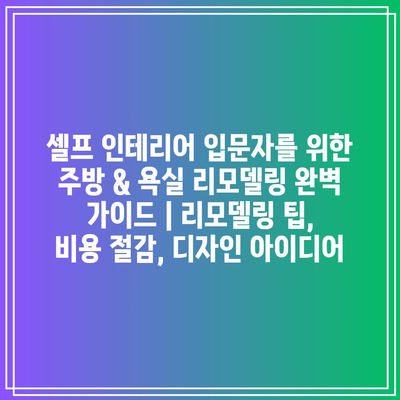 셀프 인테리어 입문자를 위한 주방 & 욕실 리모델링 완벽 가이드 | 리모델링 팁, 비용 절감, 디자인 아이디어