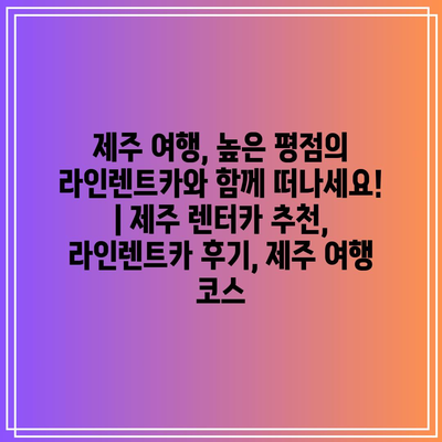 제주 여행, 높은 평점의 라인렌트카와 함께 떠나세요! | 제주 렌터카 추천, 라인렌트카 후기, 제주 여행 코스