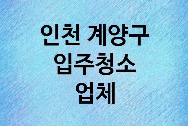 인천 계양구 입주청소 업체 추천 BEST 5 | 비용, 가격, 이사청소, 아파트, 사무실, 오피스텔, 원룸