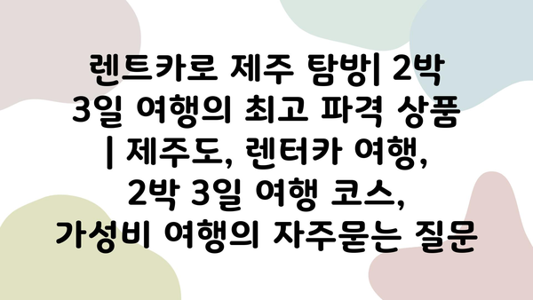 렌트카로 제주 탐방| 2박 3일 여행의 최고 파격 상품 | 제주도, 렌터카 여행, 2박 3일 여행 코스, 가성비 여행