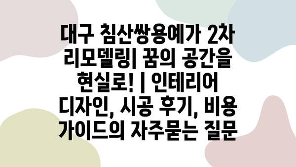 대구 침산쌍용예가 2차 리모델링| 꿈의 공간을 현실로! | 인테리어 디자인, 시공 후기, 비용 가이드