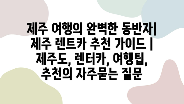 제주 여행의 완벽한 동반자| 제주 렌트카 추천 가이드 | 제주도, 렌터카, 여행팁, 추천